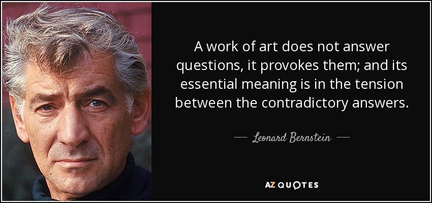 A work of art does not answer questions, it provokes them; and its essential meaning is in the tension between the contradictory answers. - Leonard Bernstein