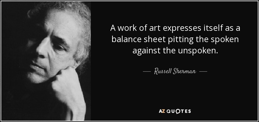 A work of art expresses itself as a balance sheet pitting the spoken against the unspoken. - Russell Sherman
