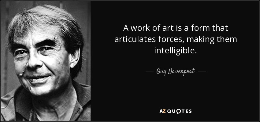 A work of art is a form that articulates forces, making them intelligible. - Guy Davenport
