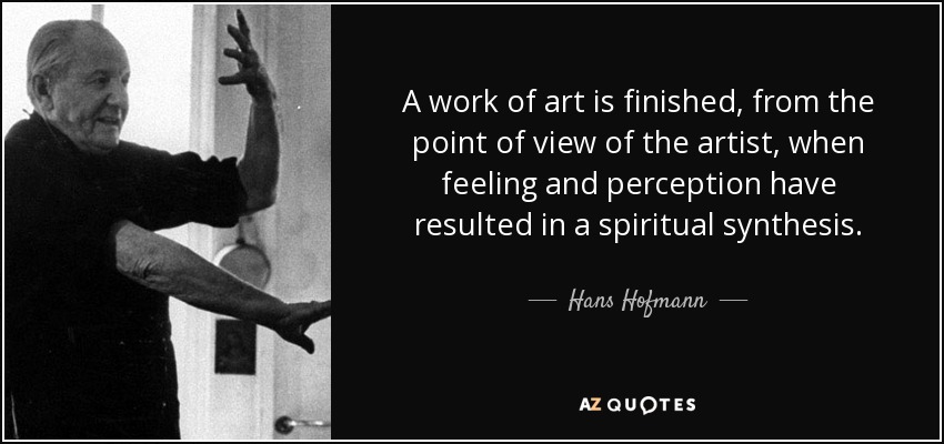 A work of art is finished, from the point of view of the artist, when feeling and perception have resulted in a spiritual synthesis. - Hans Hofmann