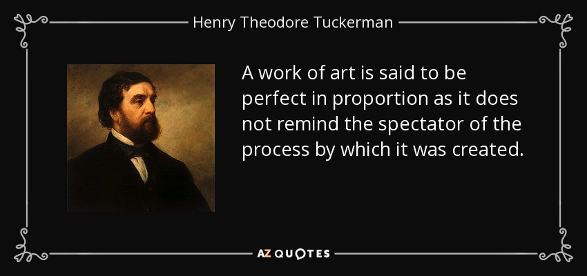 A work of art is said to be perfect in proportion as it does not remind the spectator of the process by which it was created. - Henry Theodore Tuckerman