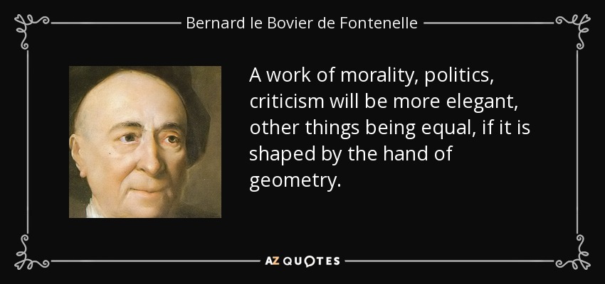 A work of morality, politics, criticism will be more elegant, other things being equal, if it is shaped by the hand of geometry. - Bernard le Bovier de Fontenelle