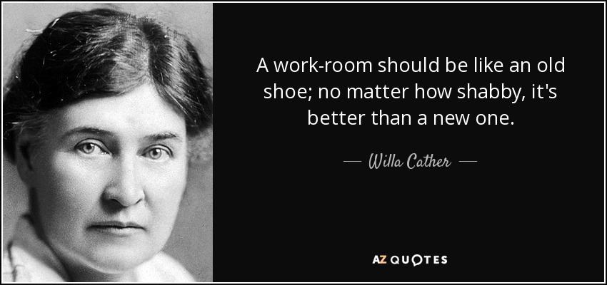 A work-room should be like an old shoe; no matter how shabby, it's better than a new one. - Willa Cather