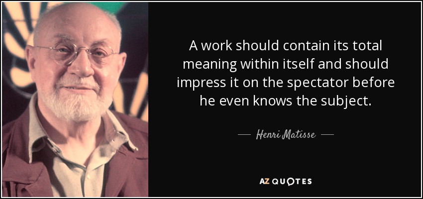 A work should contain its total meaning within itself and should impress it on the spectator before he even knows the subject. - Henri Matisse