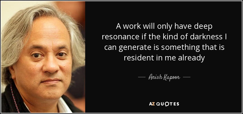 A work will only have deep resonance if the kind of darkness I can generate is something that is resident in me already - Anish Kapoor