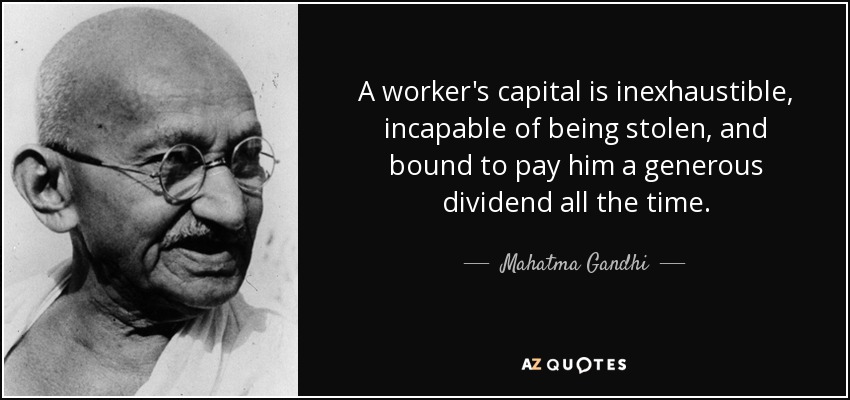 A worker's capital is inexhaustible, incapable of being stolen, and bound to pay him a generous dividend all the time. - Mahatma Gandhi