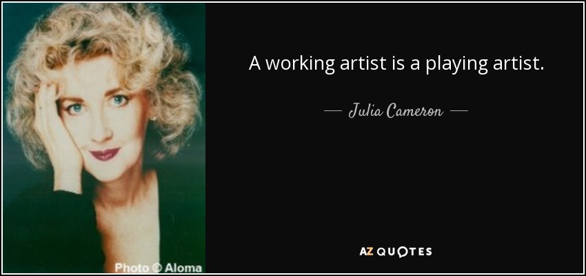 A working artist is a playing artist. - Julia Cameron