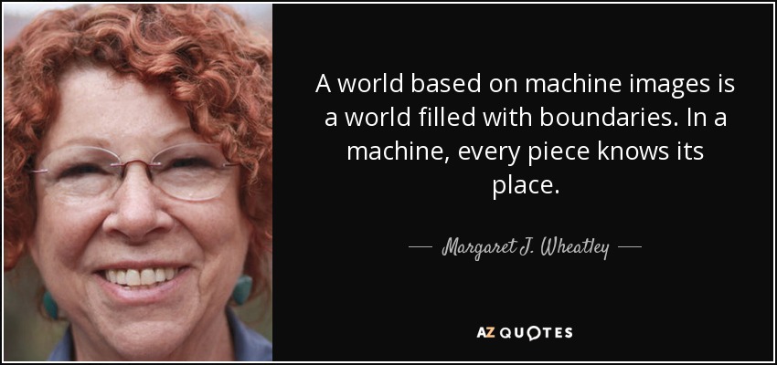 A world based on machine images is a world filled with boundaries. In a machine, every piece knows its place. - Margaret J. Wheatley