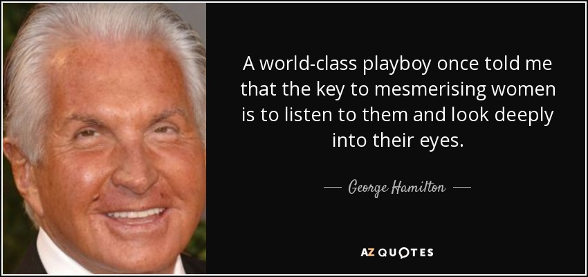 A world-class playboy once told me that the key to mesmerising women is to listen to them and look deeply into their eyes. - George Hamilton