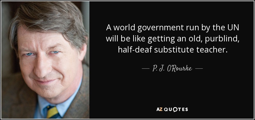 A world government run by the UN will be like getting an old, purblind, half-deaf substitute teacher. - P. J. O'Rourke