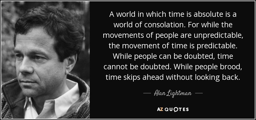 A world in which time is absolute is a world of consolation. For while the movements of people are unpredictable, the movement of time is predictable. While people can be doubted, time cannot be doubted. While people brood, time skips ahead without looking back. - Alan Lightman