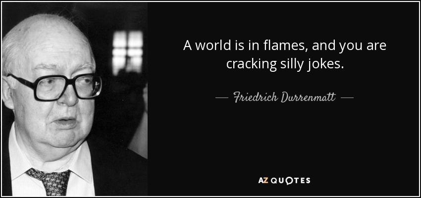 A world is in flames, and you are cracking silly jokes. - Friedrich Durrenmatt