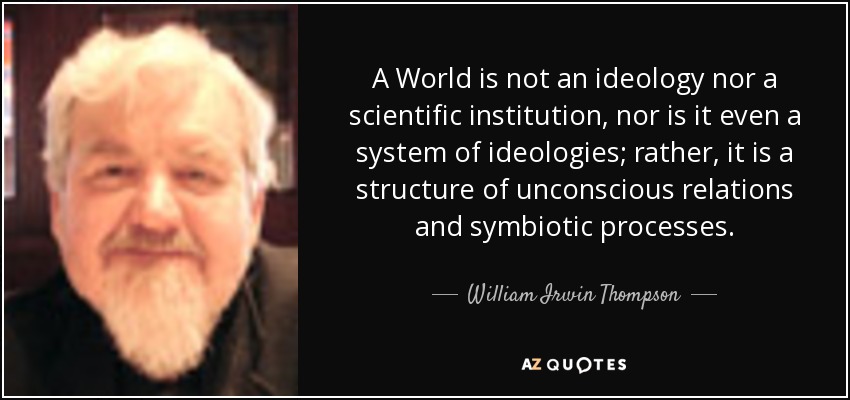 A World is not an ideology nor a scientific institution, nor is it even a system of ideologies; rather, it is a structure of unconscious relations and symbiotic processes. - William Irwin Thompson