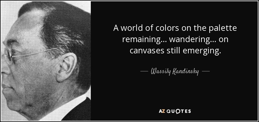 A world of colors on the palette remaining... wandering... on canvases still emerging. - Wassily Kandinsky