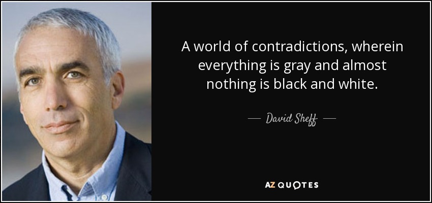 A world of contradictions, wherein everything is gray and almost nothing is black and white. - David Sheff