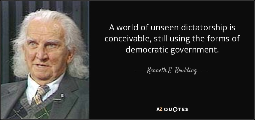 A world of unseen dictatorship is conceivable, still using the forms of democratic government. - Kenneth E. Boulding