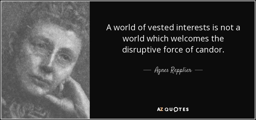 A world of vested interests is not a world which welcomes the disruptive force of candor. - Agnes Repplier
