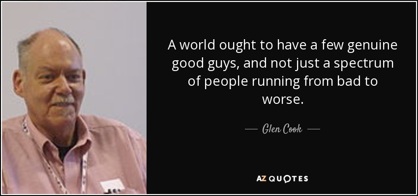 A world ought to have a few genuine good guys, and not just a spectrum of people running from bad to worse. - Glen Cook