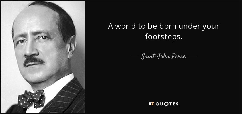 A world to be born under your footsteps. - Saint-John Perse