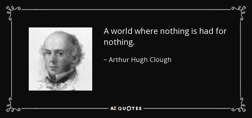 A world where nothing is had for nothing. - Arthur Hugh Clough