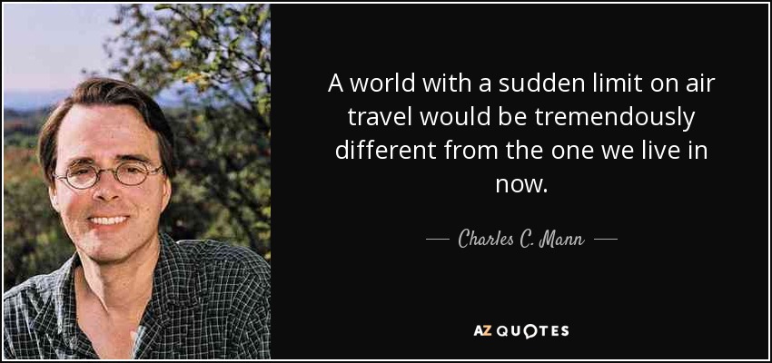 A world with a sudden limit on air travel would be tremendously different from the one we live in now. - Charles C. Mann