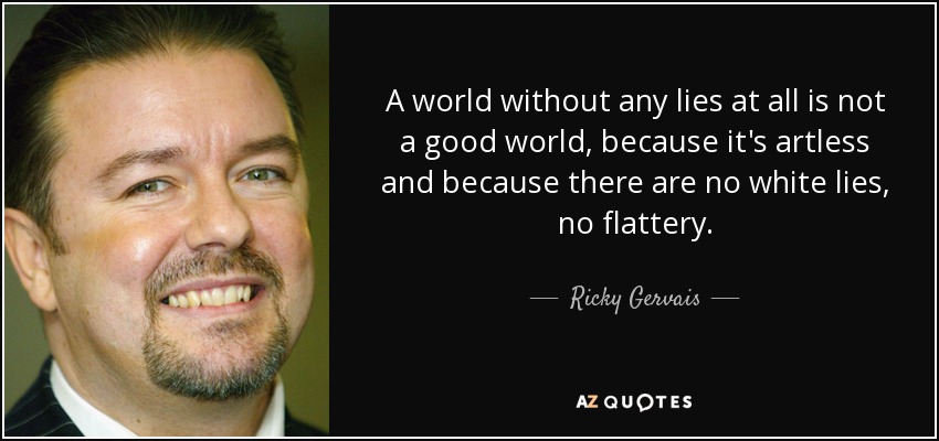 A world without any lies at all is not a good world, because it's artless and because there are no white lies, no flattery. - Ricky Gervais