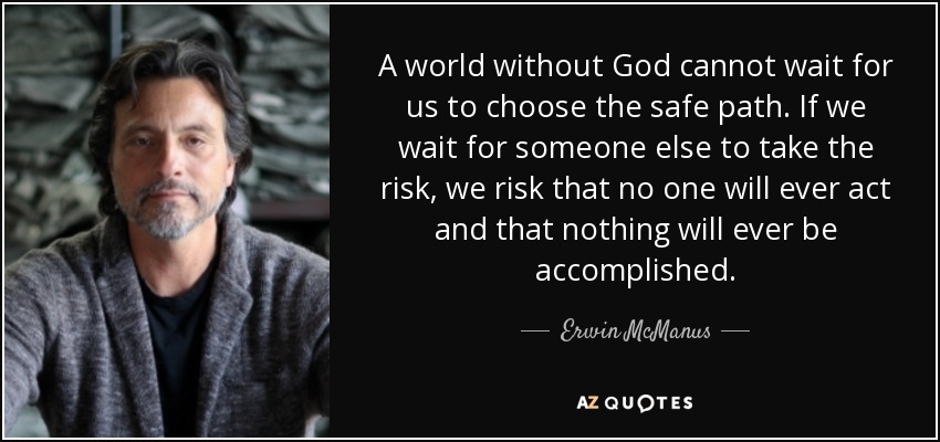 A world without God cannot wait for us to choose the safe path. If we wait for someone else to take the risk, we risk that no one will ever act and that nothing will ever be accomplished. - Erwin McManus