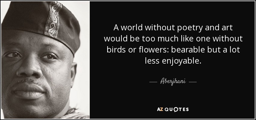 A world without poetry and art would be too much like one without birds or flowers: bearable but a lot less enjoyable. - Aberjhani