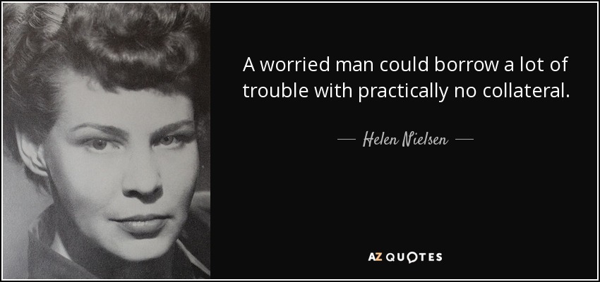 A worried man could borrow a lot of trouble with practically no collateral. - Helen Nielsen