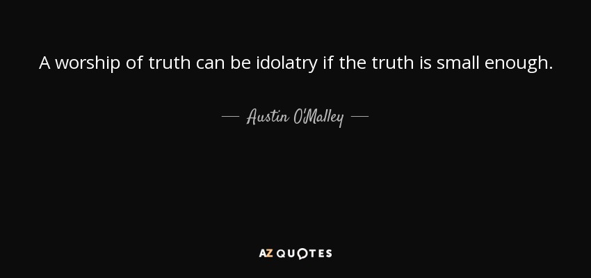 A worship of truth can be idolatry if the truth is small enough. - Austin O'Malley