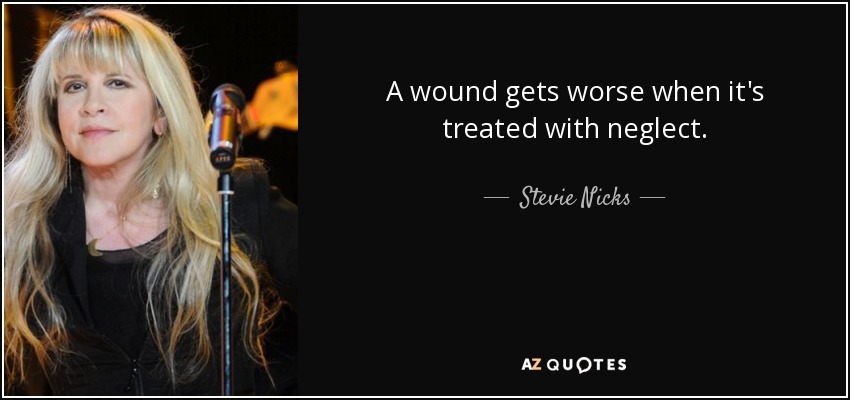 A wound gets worse when it's treated with neglect. - Stevie Nicks