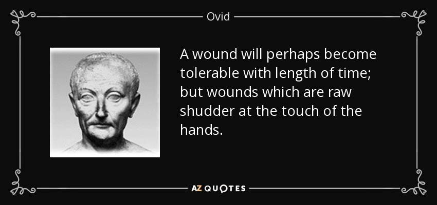 A wound will perhaps become tolerable with length of time; but wounds which are raw shudder at the touch of the hands. - Ovid