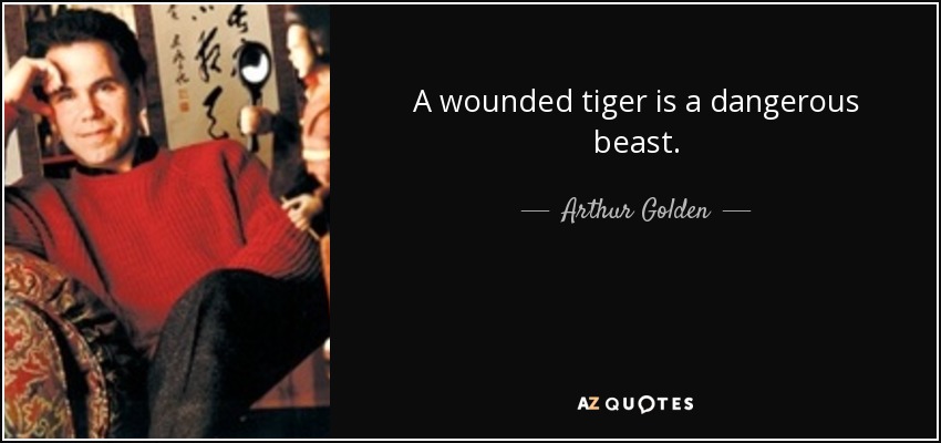A wounded tiger is a dangerous beast. - Arthur Golden