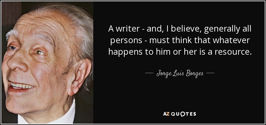 A writer - and, I believe, generally all persons - must think that whatever happens to him or her is a resource. - Jorge Luis Borges