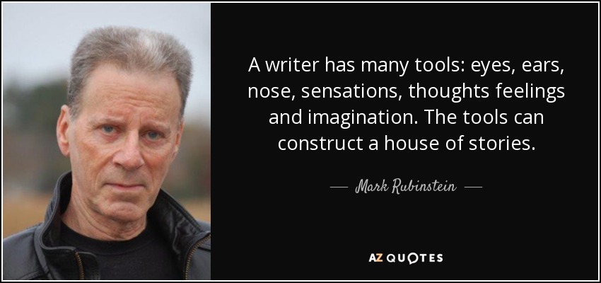 A writer has many tools: eyes, ears, nose, sensations, thoughts feelings and imagination. The tools can construct a house of stories. - Mark Rubinstein