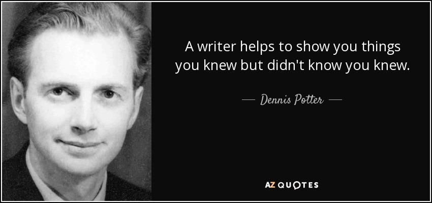 A writer helps to show you things you knew but didn't know you knew. - Dennis Potter