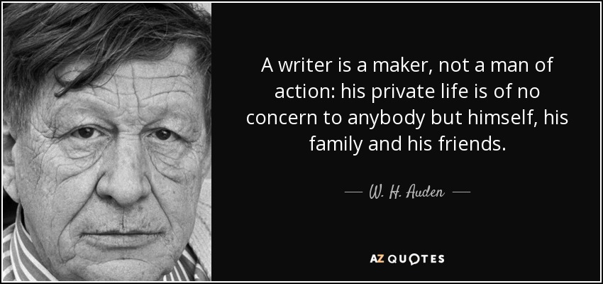 A writer is a maker, not a man of action: his private life is of no concern to anybody but himself, his family and his friends. - W. H. Auden