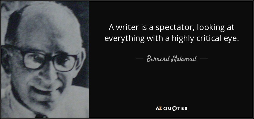 A writer is a spectator, looking at everything with a highly critical eye. - Bernard Malamud