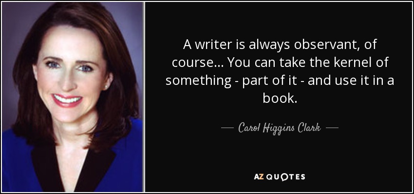 A writer is always observant, of course... You can take the kernel of something - part of it - and use it in a book. - Carol Higgins Clark