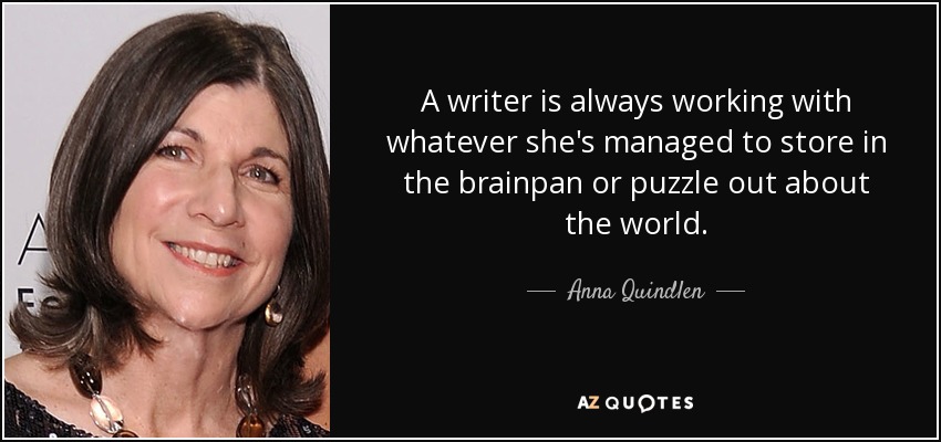 A writer is always working with whatever she's managed to store in the brainpan or puzzle out about the world. - Anna Quindlen