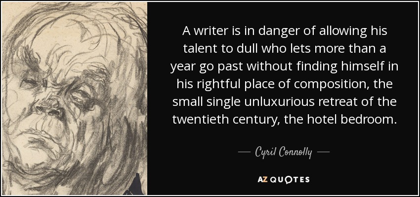 A writer is in danger of allowing his talent to dull who lets more than a year go past without finding himself in his rightful place of composition, the small single unluxurious retreat of the twentieth century, the hotel bedroom. - Cyril Connolly
