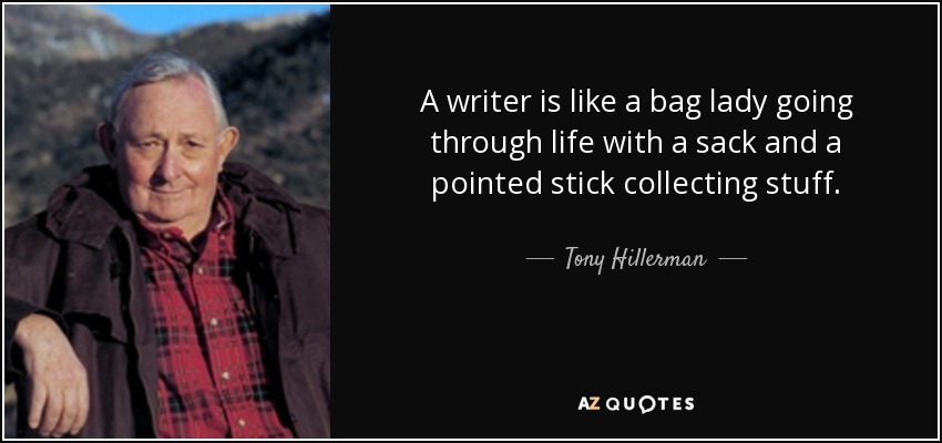 A writer is like a bag lady going through life with a sack and a pointed stick collecting stuff. - Tony Hillerman