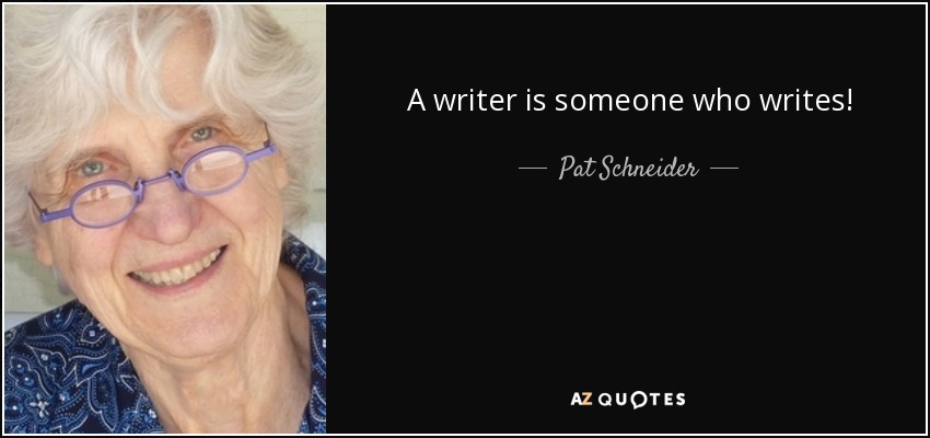A writer is someone who writes! - Pat Schneider