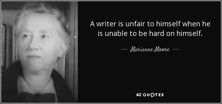 A writer is unfair to himself when he is unable to be hard on himself. - Marianne Moore