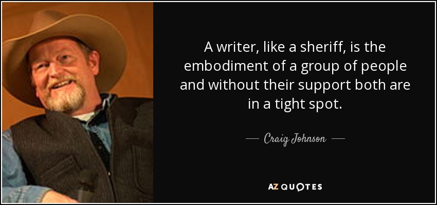 A writer, like a sheriff, is the embodiment of a group of people and without their support both are in a tight spot. - Craig Johnson