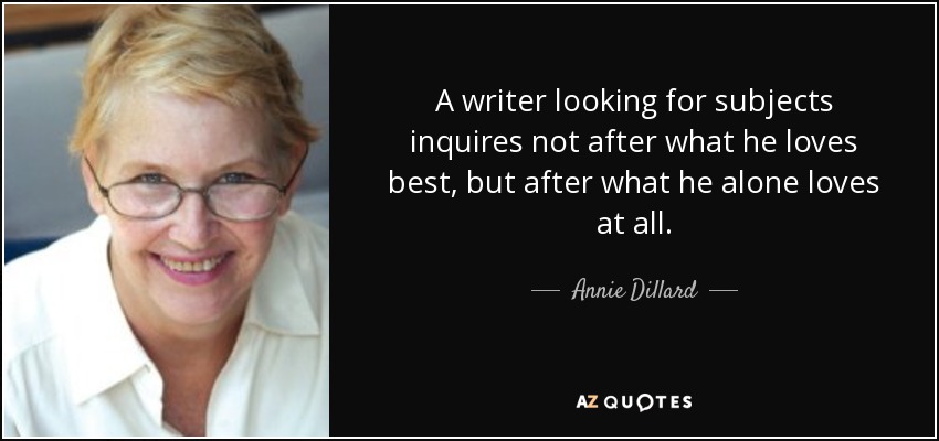 A writer looking for subjects inquires not after what he loves best, but after what he alone loves at all. - Annie Dillard