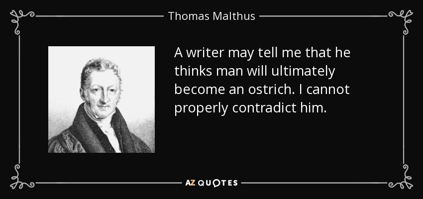 A writer may tell me that he thinks man will ultimately become an ostrich. I cannot properly contradict him. - Thomas Malthus