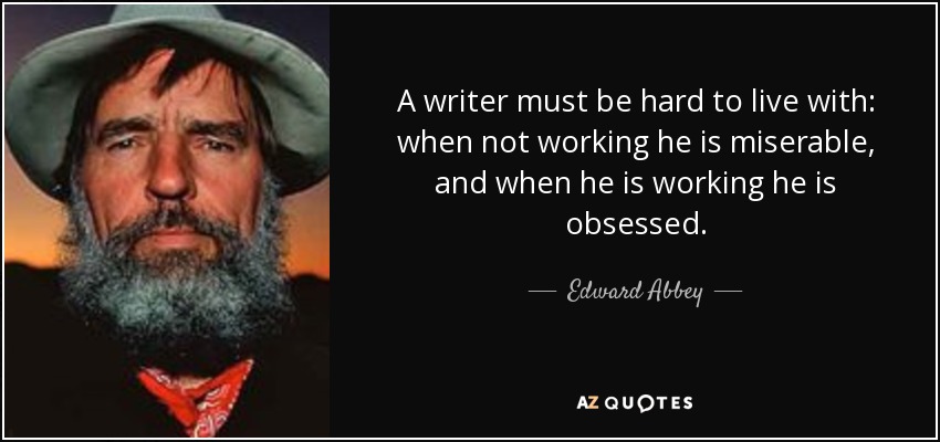 A writer must be hard to live with: when not working he is miserable, and when he is working he is obsessed. - Edward Abbey