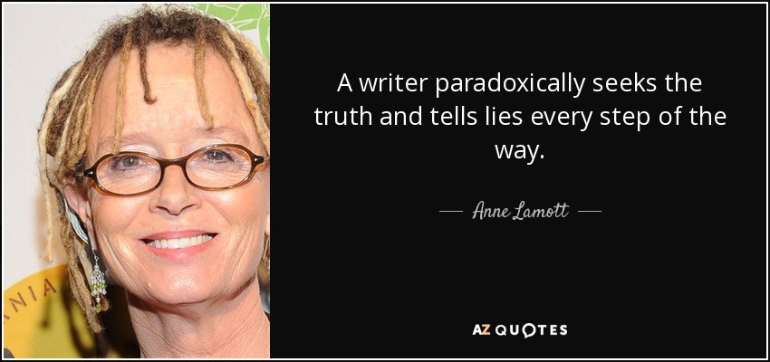 A writer paradoxically seeks the truth and tells lies every step of the way. - Anne Lamott