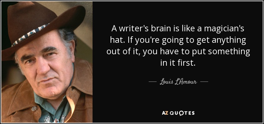 A writer's brain is like a magician's hat. If you're going to get anything out of it, you have to put something in it first. - Louis L'Amour